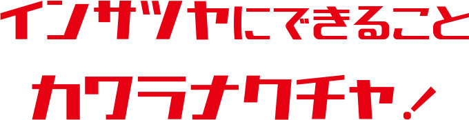 インサツヤにできることカワラナクチャ!
